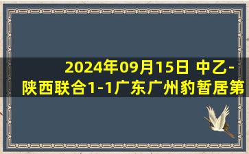 2024年09月15日 中乙-陕西联合1-1广东广州豹暂居第2 广东广州豹提前五轮冲甲成功